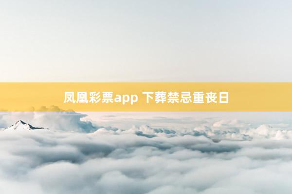 凤凰彩票app 下葬禁忌重丧日