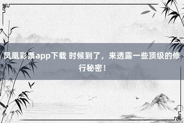 凤凰彩票app下载 时候到了，来透露一些顶级的修行秘密！