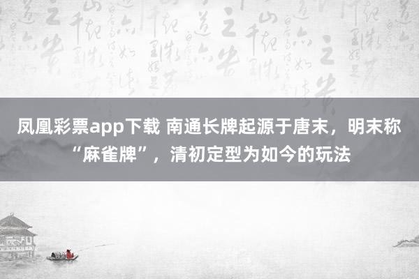 凤凰彩票app下载 南通长牌起源于唐末，明末称“麻雀牌”，清初定型为如今的玩法