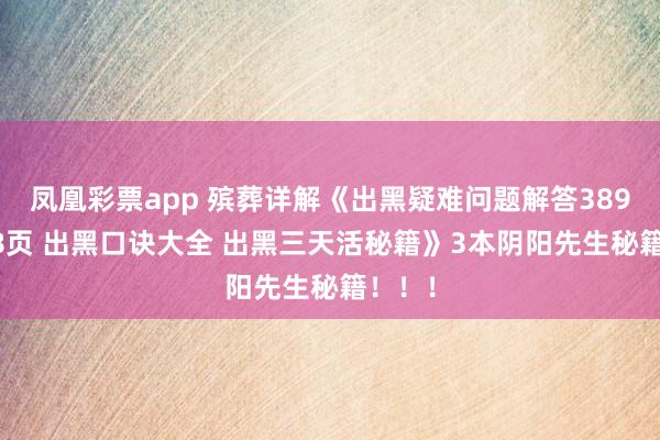 凤凰彩票app 殡葬详解《出黑疑难问题解答389问208页 出黑口诀大全 出黑三天活秘籍》3本阴阳先生秘籍！！！