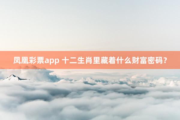 凤凰彩票app 十二生肖里藏着什么财富密码？