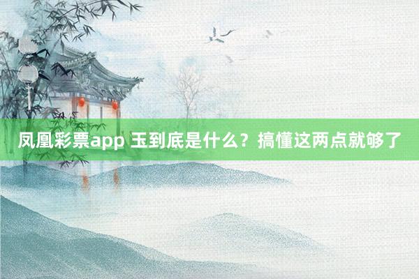凤凰彩票app 玉到底是什么？搞懂这两点就够了