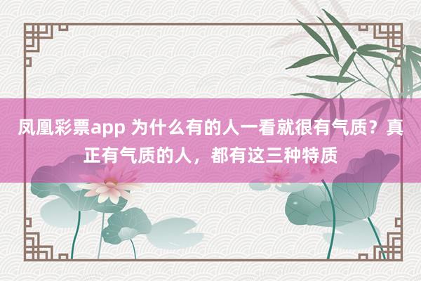 凤凰彩票app 为什么有的人一看就很有气质？真正有气质的人，都有这三种特质