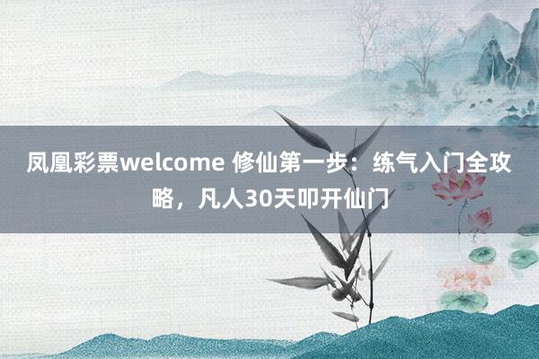 凤凰彩票welcome 修仙第一步：练气入门全攻略，凡人30天叩开仙门