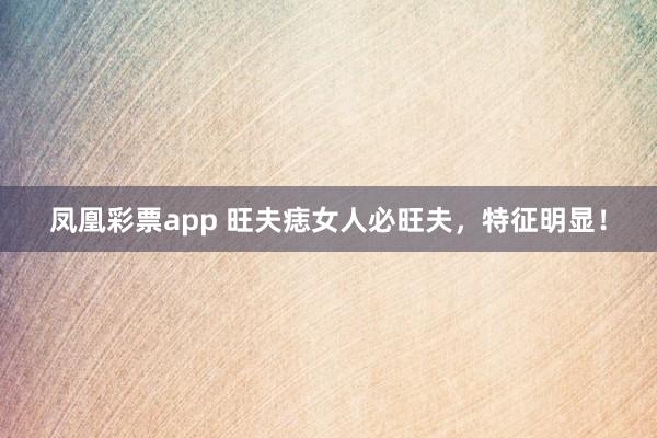 凤凰彩票app 旺夫痣女人必旺夫，特征明显！