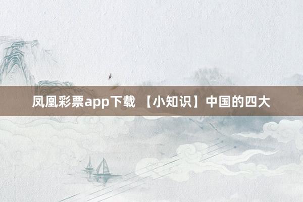凤凰彩票app下载 【小知识】中国的四大