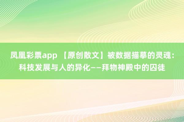 凤凰彩票app 【原创散文】被数据描摹的灵魂:科技发展与人的异化——拜物神殿中的囚徒