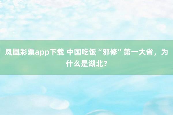 凤凰彩票app下载 中国吃饭“邪修”第一大省，为什么是湖北？
