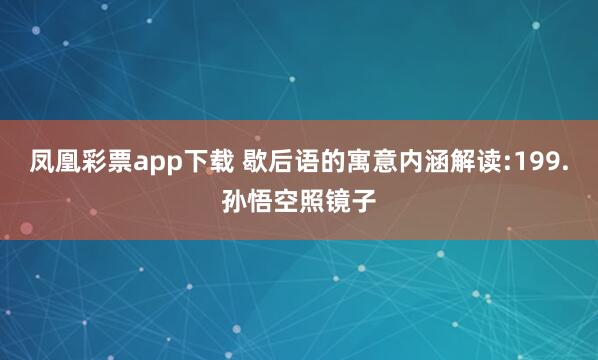 凤凰彩票app下载 歇后语的寓意内涵解读:199.孙悟空照镜子