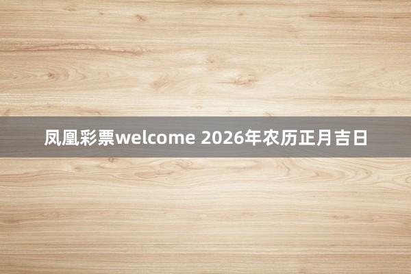 凤凰彩票welcome 2026年农历正月吉日