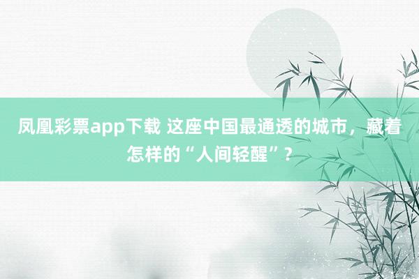 凤凰彩票app下载 这座中国最通透的城市，藏着怎样的“人间轻醒”？