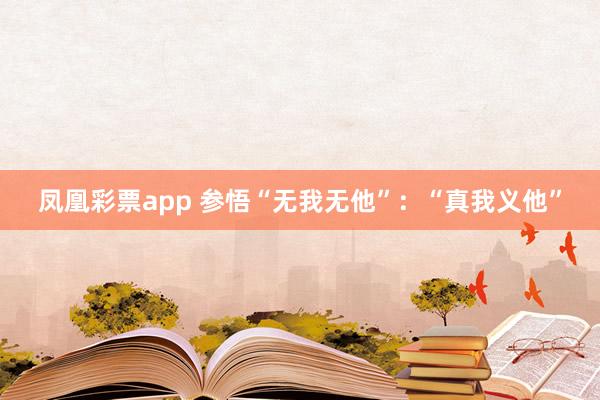 凤凰彩票app 参悟“无我无他”：“真我义他”