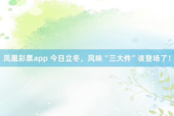 凤凰彩票app 今日立冬，风味“三大件”该登场了！