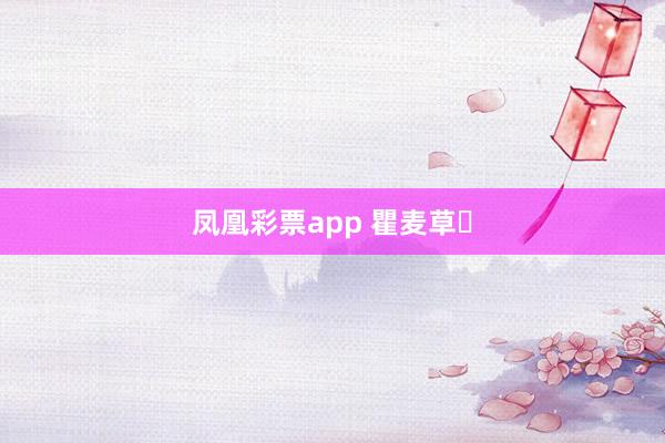 凤凰彩票app 瞿麦草‌
