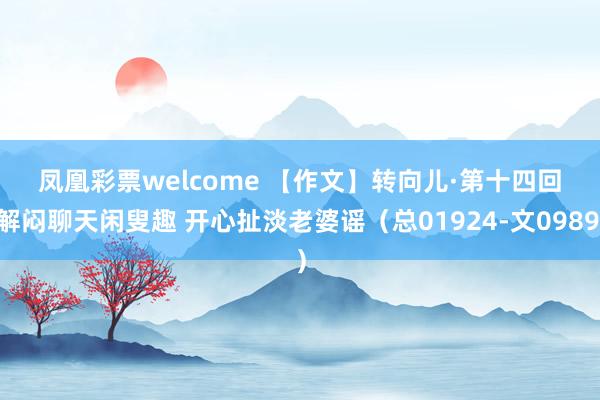 凤凰彩票welcome 【作文】转向儿·第十四回 解闷聊天闲叟趣 开心扯淡老婆谣（总01924-文0989）