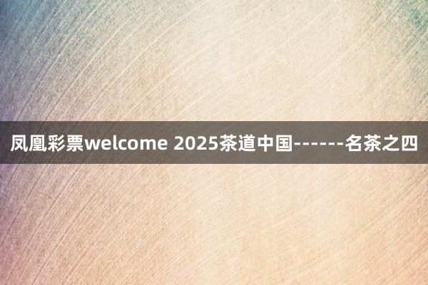 凤凰彩票welcome 2025茶道中国------名茶之四