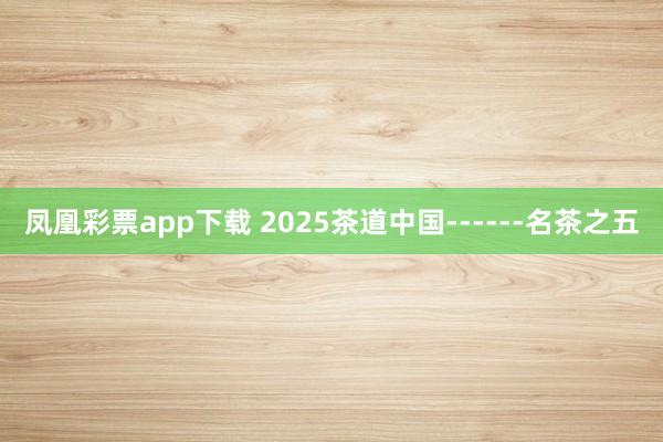 凤凰彩票app下载 2025茶道中国------名茶之五
