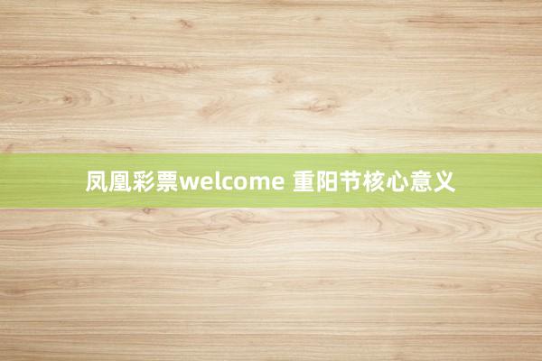 凤凰彩票welcome 重阳节核心意义