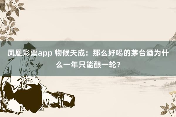凤凰彩票app 物候天成：那么好喝的茅台酒为什么一年只能酿一轮？