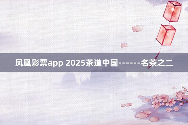 凤凰彩票app 2025茶道中国------名茶之二