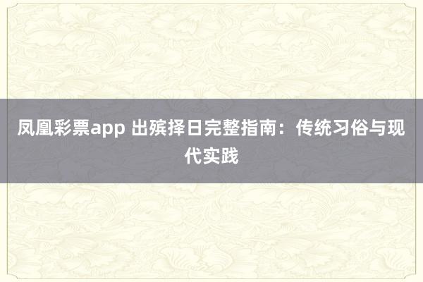 凤凰彩票app 出殡择日完整指南：传统习俗与现代实践