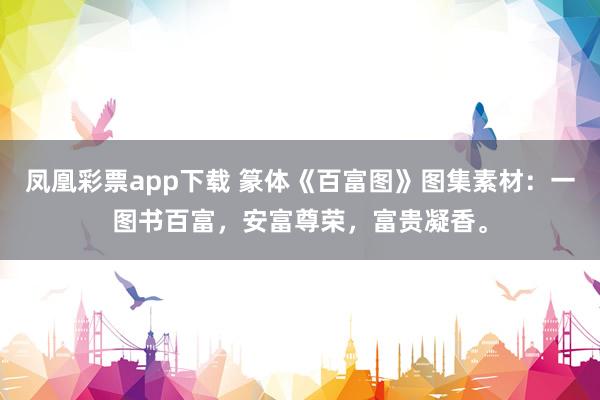 凤凰彩票app下载 篆体《百富图》图集素材:一图书百富,安富尊荣,富贵凝香。