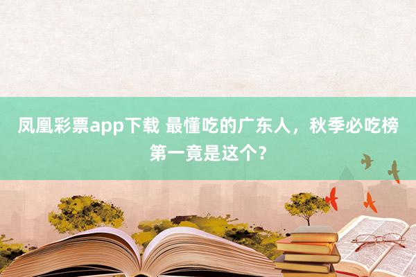 凤凰彩票app下载 最懂吃的广东人，秋季必吃榜第一竟是这个？