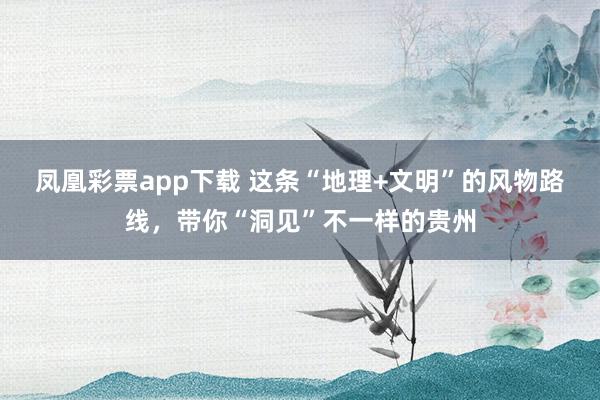凤凰彩票app下载 这条“地理+文明”的风物路线，带你“洞见”不一样的贵州