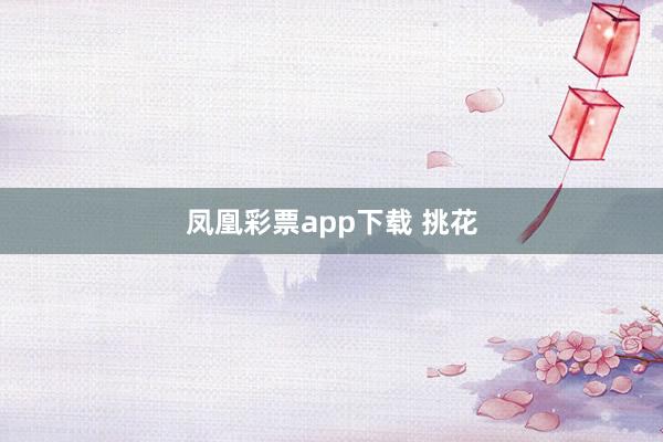 凤凰彩票app下载 挑花