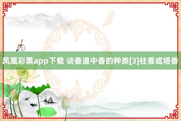 凤凰彩票app下载 谈香道中香的种类[3]柱香或塔香