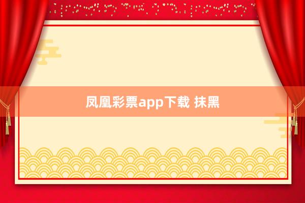 凤凰彩票app下载 抹黑