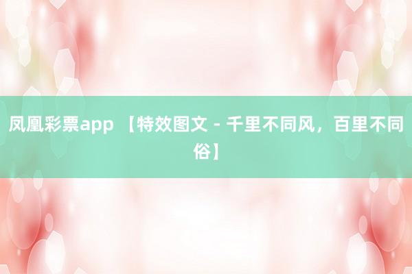 凤凰彩票app 【特效图文 - 千里不同风，百里不同俗】