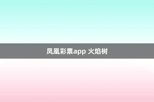凤凰彩票app 火焰树