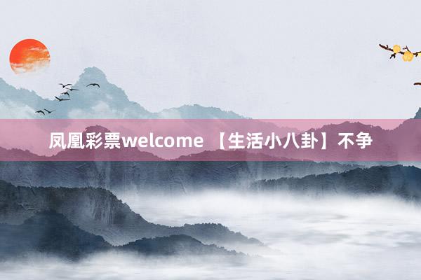 凤凰彩票welcome 【生活小八卦】不争