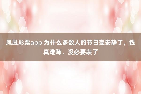 凤凰彩票app 为什么多数人的节日变安静了，钱真难赚，没必要装了