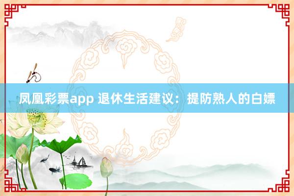 凤凰彩票app 退休生活建议：提防熟人的白嫖