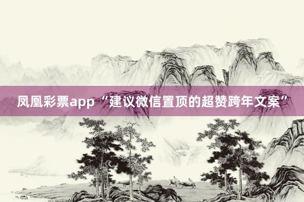 凤凰彩票app “建议微信置顶的超赞跨年文案”