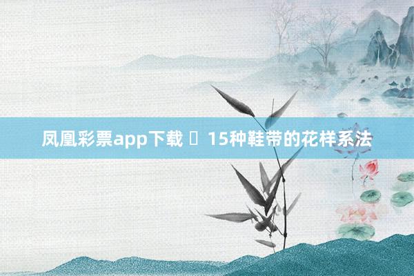 凤凰彩票app下载 ​15种鞋带的花样系法