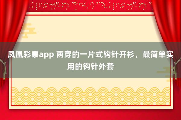 凤凰彩票app 两穿的一片式钩针开衫，最简单实用的钩针外套