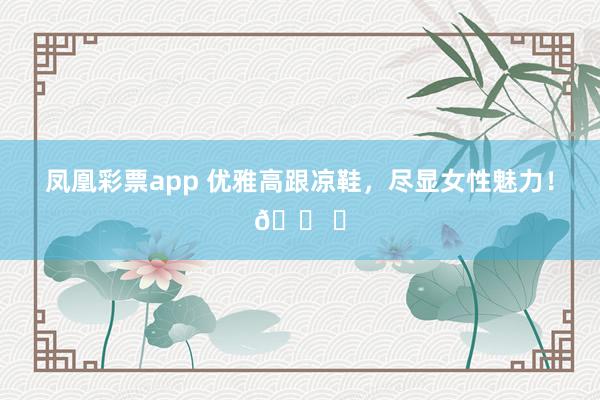 凤凰彩票app 优雅高跟凉鞋，尽显女性魅力！👠✨