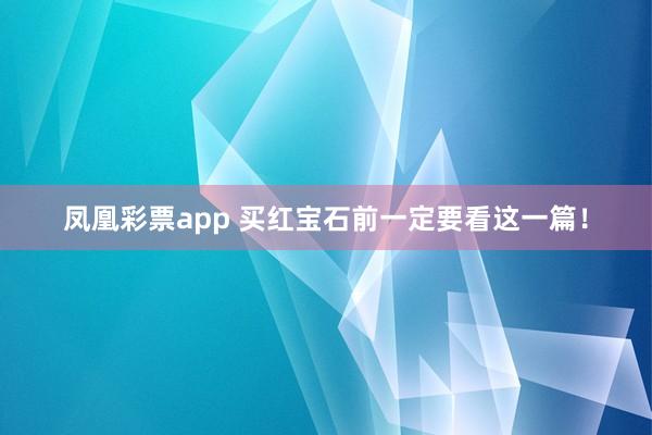 凤凰彩票app 买红宝石前一定要看这一篇！