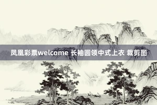 凤凰彩票welcome 长袖圆领中式上衣 裁剪图