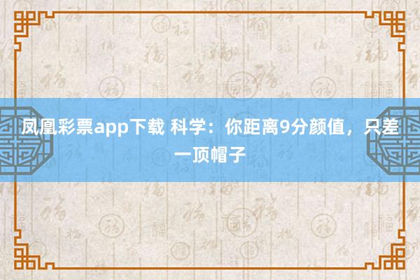 凤凰彩票app下载 科学：你距离9分颜值，只差一顶帽子