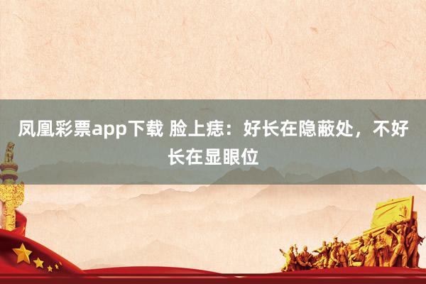 凤凰彩票app下载 脸上痣：好长在隐蔽处，不好长在显眼位
