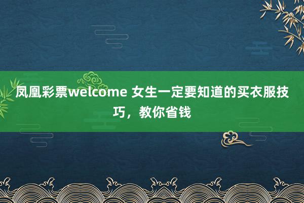 凤凰彩票welcome 女生一定要知道的买衣服技巧，教你省钱