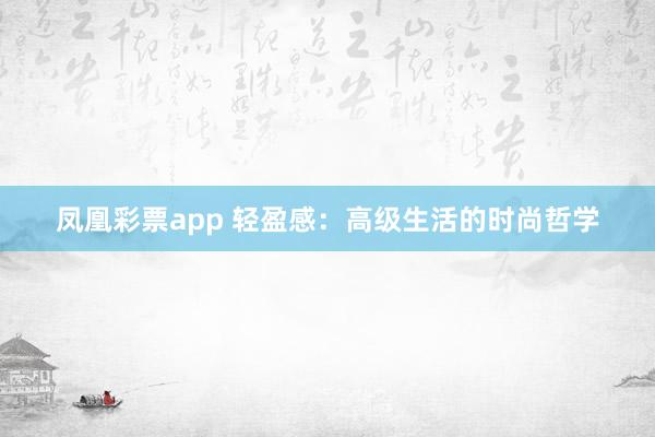 凤凰彩票app 轻盈感：高级生活的时尚哲学