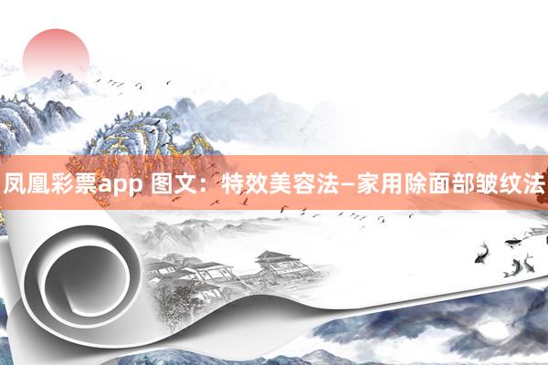 凤凰彩票app 图文：特效美容法—家用除面部皱纹法