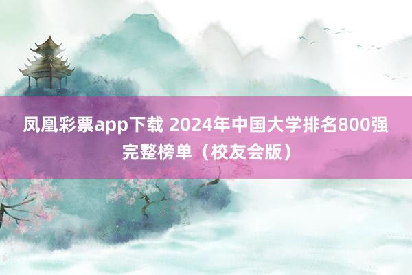 凤凰彩票app下载 2024年中国大学排名800强完整榜单（校友会版）