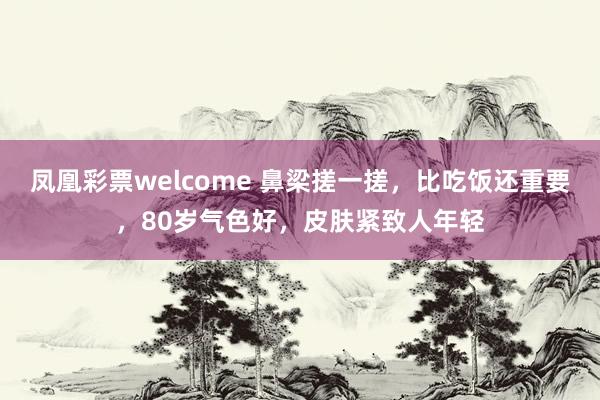 凤凰彩票welcome 鼻梁搓一搓，比吃饭还重要，80岁气色好，皮肤紧致人年轻