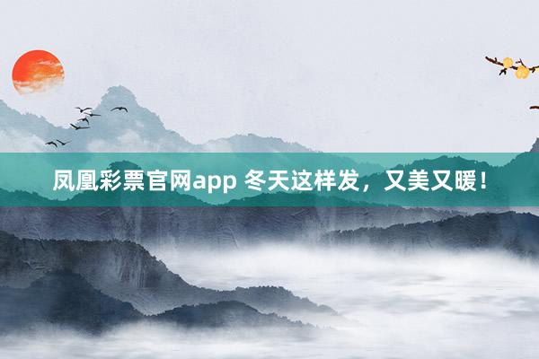 凤凰彩票官网app 冬天这样发，又美又暖！